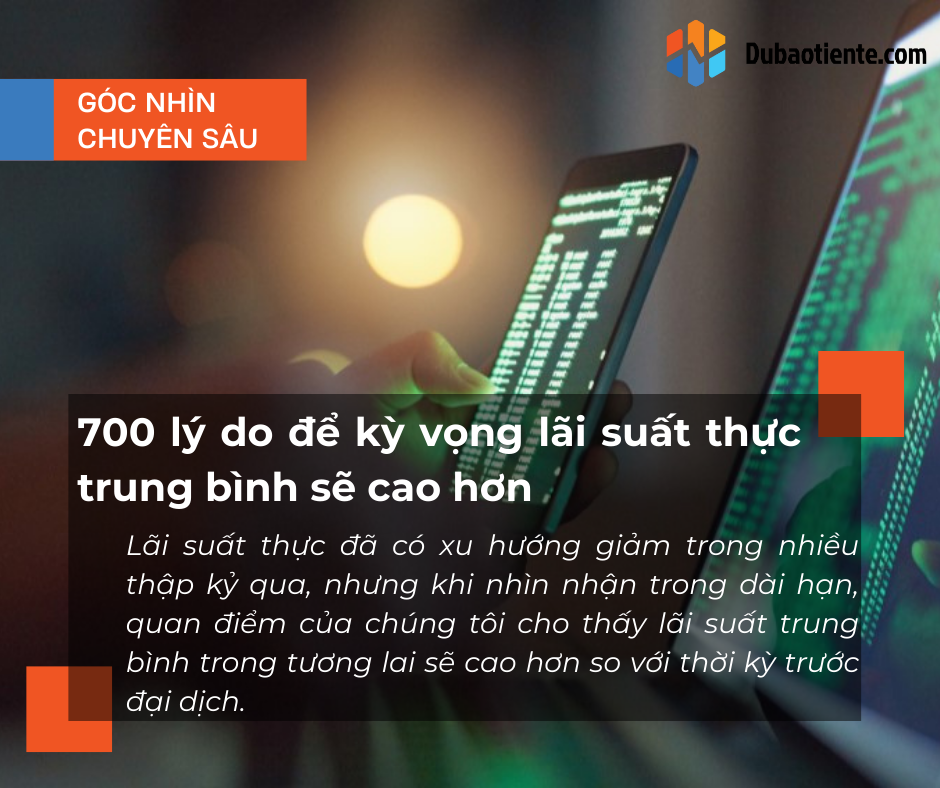 700 lý do để kỳ vọng lãi suất thực trung bình sẽ cao hơn