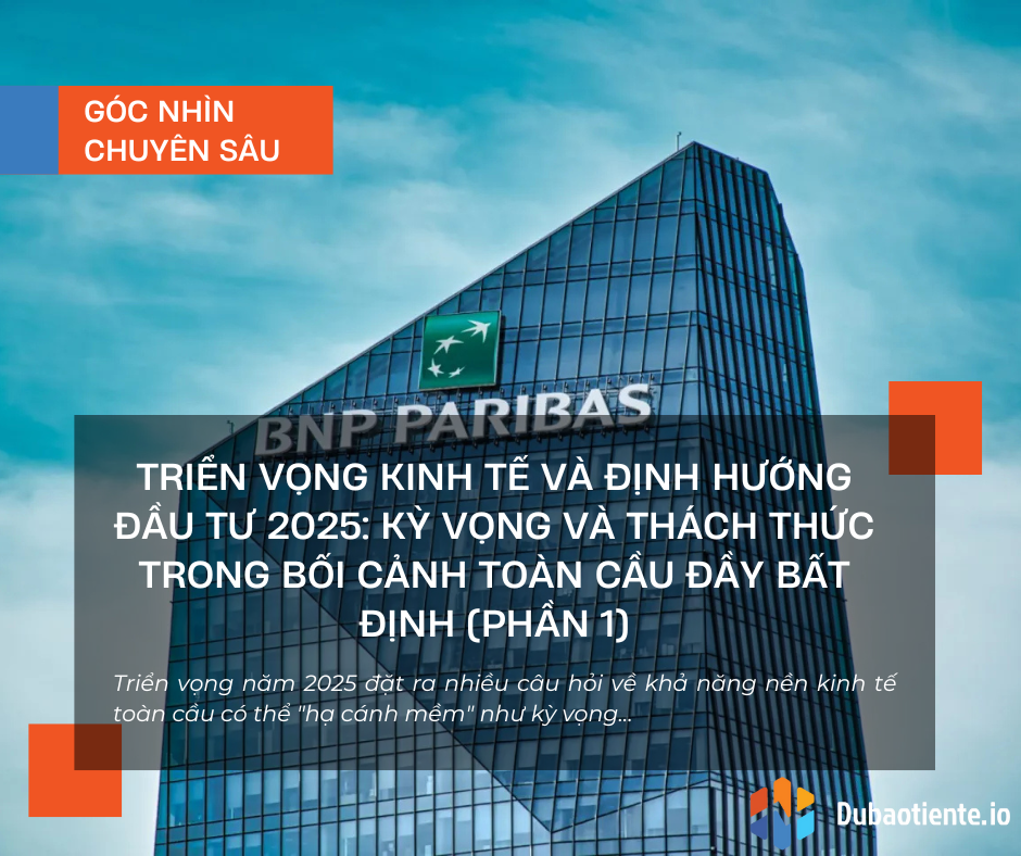 Triển vọng kinh tế và định hướng đầu tư 2025: Kỳ vọng và thách thức trong bối cảnh toàn cầu đầy bất định (Phần 1)