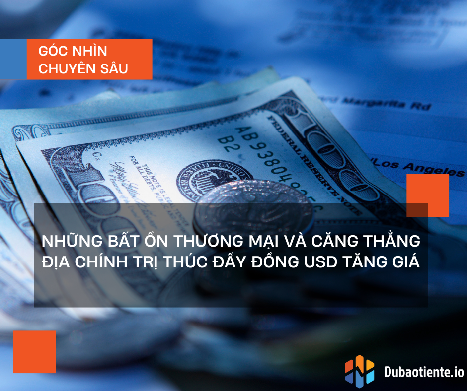 Những bất ổn thương mại và căng thẳng địa chính trị thúc đẩy đồng USD tăng giá